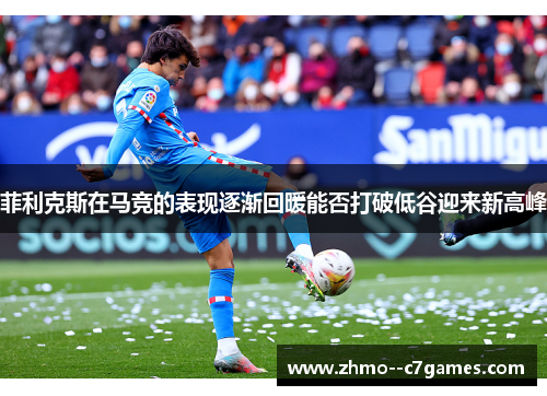 菲利克斯在马竞的表现逐渐回暖能否打破低谷迎来新高峰