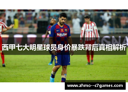 西甲七大明星球员身价暴跌背后真相解析