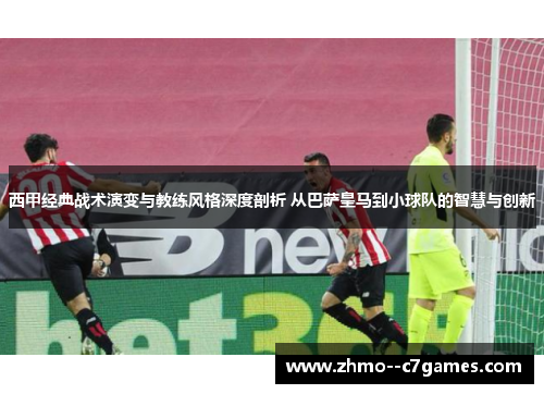 西甲经典战术演变与教练风格深度剖析 从巴萨皇马到小球队的智慧与创新
