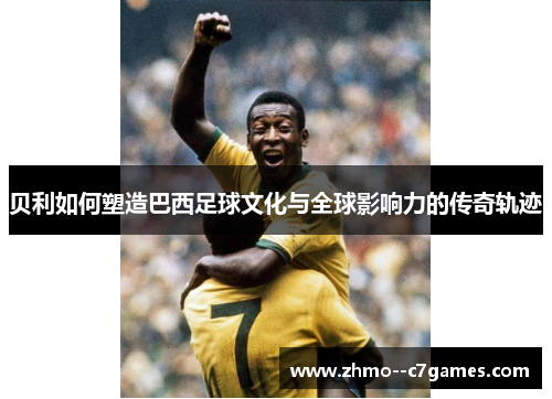 贝利如何塑造巴西足球文化与全球影响力的传奇轨迹