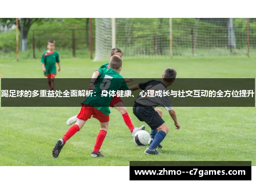 踢足球的多重益处全面解析:身体健康、心理成长与社交互动的全方位提升 踢足球的多重益处全面解析:身体健康、心理成长与社交互动的全方位提升