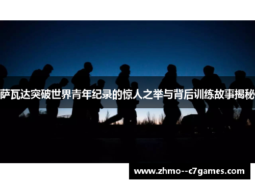 萨瓦达突破世界青年纪录的惊人之举与背后训练故事揭秘