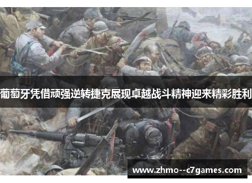 葡萄牙凭借顽强逆转捷克展现卓越战斗精神迎来精彩胜利