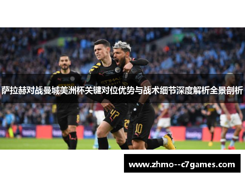 萨拉赫对战曼城美洲杯关键对位优势与战术细节深度解析全景剖析