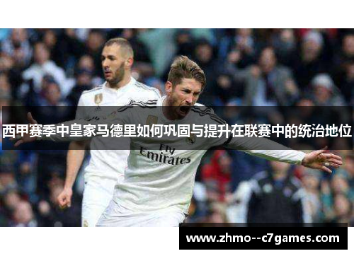 西甲赛季中皇家马德里如何巩固与提升在联赛中的统治地位