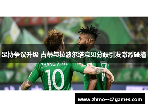 足协争议升级 古蒂与拉波尔塔意见分歧引发激烈碰撞