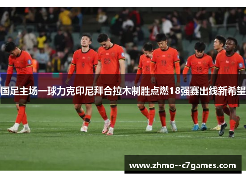 国足主场一球力克印尼拜合拉木制胜点燃18强赛出线新希望