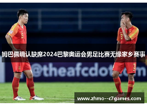 姆巴佩确认缺席2024巴黎奥运会男足比赛无缘家乡赛事