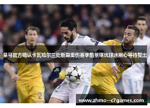 皇马官方确认卡瓦哈尔三处断裂重伤赛季前景堪忧球迷揪心等待复出 皇马官方确认卡瓦哈尔三处断裂重伤赛季前景堪忧球迷揪心等待复出