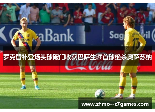 罗克替补登场头球破门收获巴萨生涯首球绝杀奥萨苏纳 罗克替补登场头球破门收获巴萨生涯首球绝杀奥萨苏纳