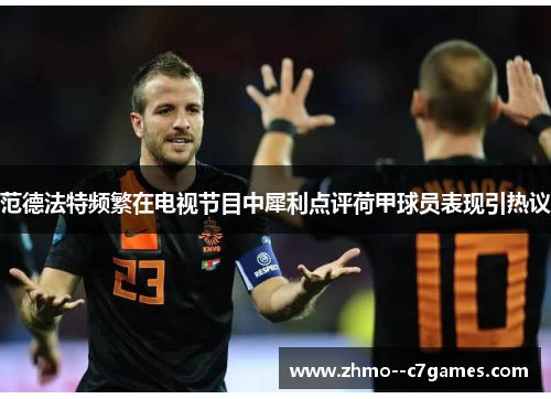 范德法特频繁在电视节目中犀利点评荷甲球员表现引热议 范德法特频繁在电视节目中犀利点评荷甲球员表现引热议