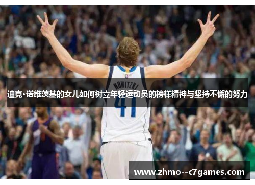 迪克·诺维茨基的女儿如何树立年轻运动员的榜样精神与坚持不懈的努力