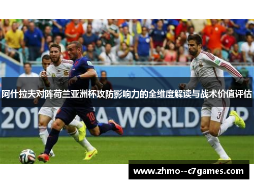 阿什拉夫对阵荷兰亚洲杯攻防影响力的全维度解读与战术价值评估