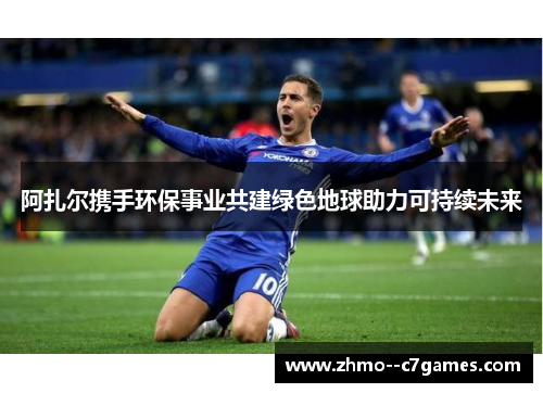 阿扎尔携手环保事业共建绿色地球助力可持续未来