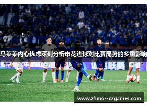 马莱莱内心忧虑深刻分析申花进球对比赛局势的多重影响