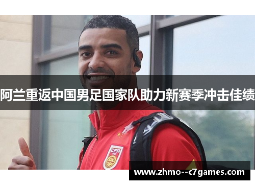 阿兰重返中国男足国家队助力新赛季冲击佳绩 阿兰重返中国男足国家队助力新赛季冲击佳绩